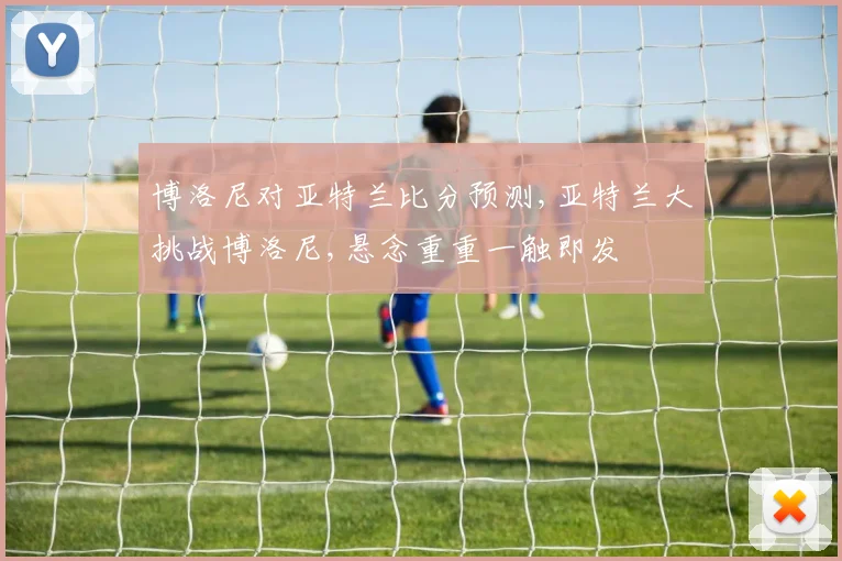 博洛尼对亚特兰比分预测,亚特兰大挑战博洛尼,悬念重重一触即发