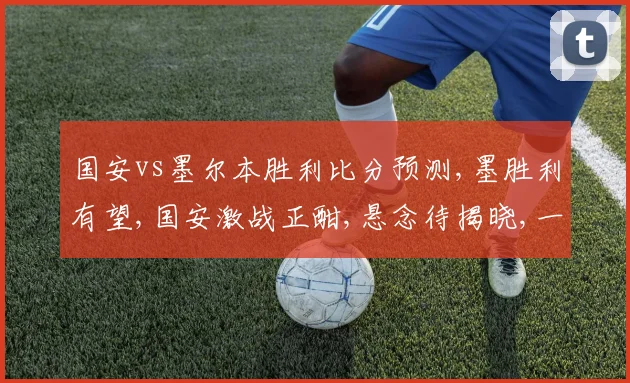 国安vs墨尔本胜利比分预测,墨胜利有望,国安激战正酣,悬念待揭晓,一触即发