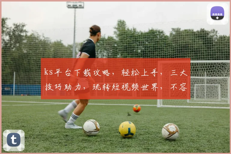 ks平台下载攻略，轻松上手，三大技巧助力，玩转短视频世界，不容错过